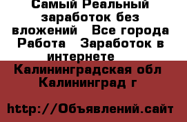 Самый Реальный заработок без вложений - Все города Работа » Заработок в интернете   . Калининградская обл.,Калининград г.